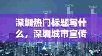 深圳热门标题写什么，深圳城市宣传词 