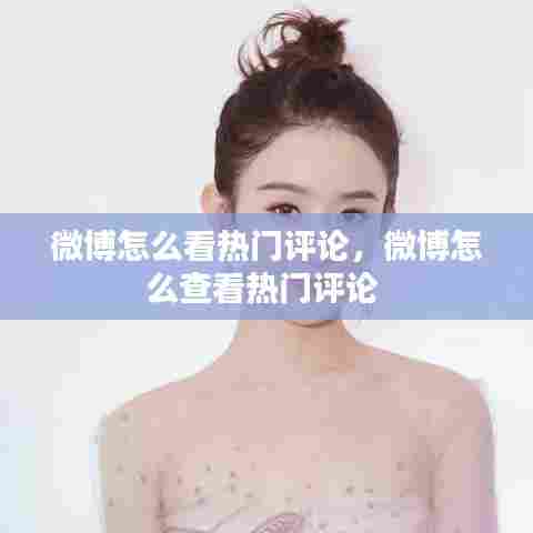 微博怎么看热门评论，微博怎么查看热门评论 