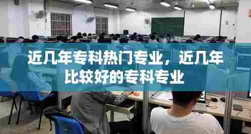 近几年专科热门专业，近几年比较好的专科专业 