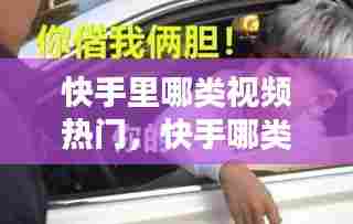 快手里哪类视频热门，快手哪类视频最受欢迎 