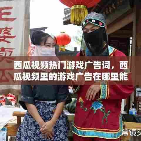 西瓜视频热门游戏广告词，西瓜视频里的游戏广告在哪里能找到 