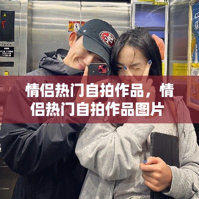 情侣热门自拍作品，情侣热门自拍作品图片 