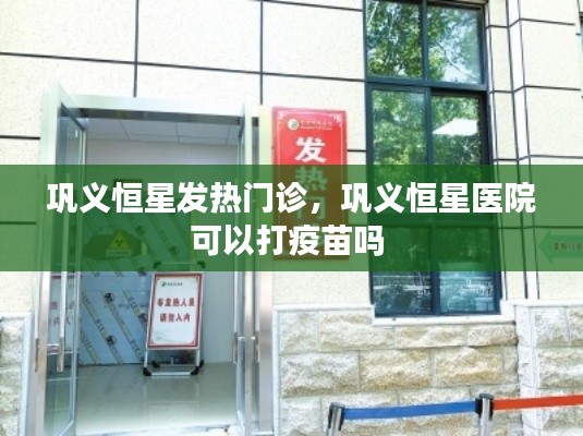 巩义恒星发热门诊，巩义恒星医院可以打疫苗吗 