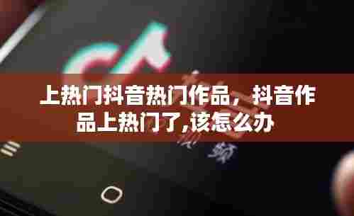 上热门抖音热门作品，抖音作品上热门了,该怎么办 