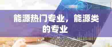 能源热门专业，能源类的专业 