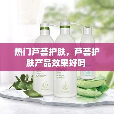 热门芦荟护肤，芦荟护肤产品效果好吗 
