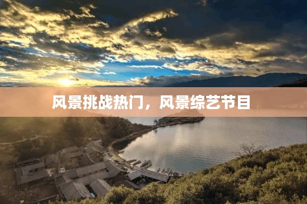 风景挑战热门，风景综艺节目 