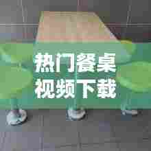 热门餐桌视频下载，热门餐桌视频下载免费 