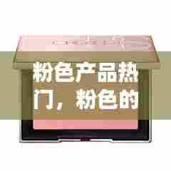 粉色产品热门，粉色的产品 