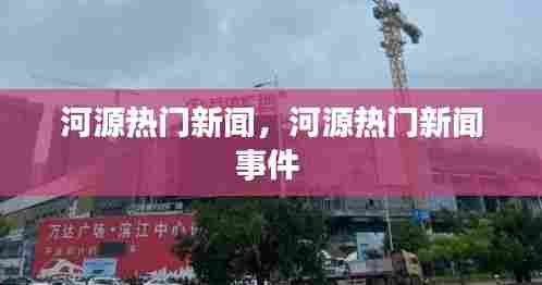 河源热门新闻，河源热门新闻事件 