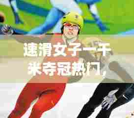 速滑女子一千米夺冠热门，速滑女子一千米夺冠热门是谁 