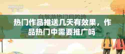 热门作品推送几天有效果，作品热门中需要推广吗 