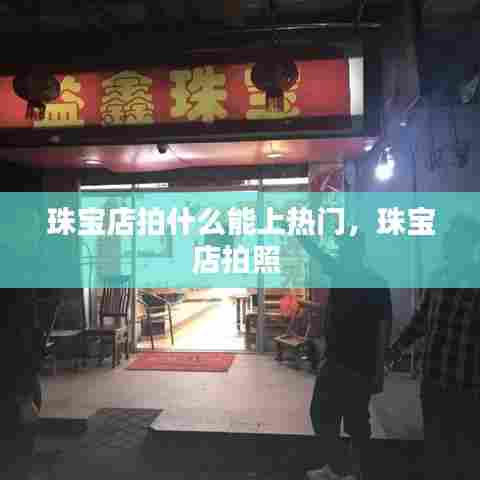 珠宝店拍什么能上热门，珠宝店拍照 