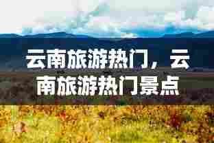 云南旅游热门，云南旅游热门景点 