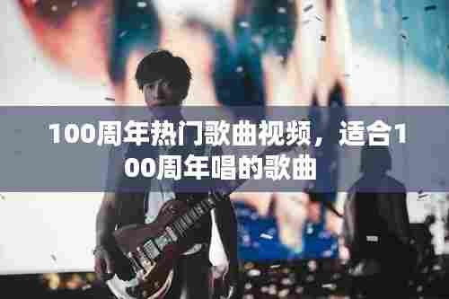 100周年热门歌曲视频，适合100周年唱的歌曲 