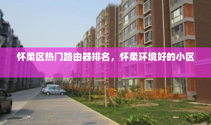 怀柔区热门路由器排名，怀柔环境好的小区 