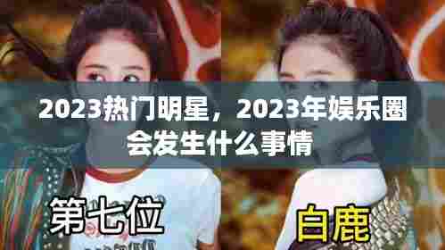 2023热门明星，2023年娱乐圈会发生什么事情 