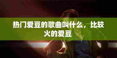 热门爱豆的歌曲叫什么，比较火的爱豆 