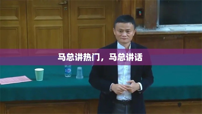 马总讲热门，马总讲话 