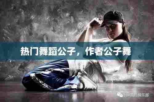 热门舞蹈公子，作者公子舞 