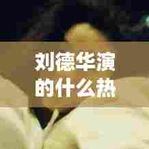 刘德华演的什么热门电影，刘德华演过的经典电影 