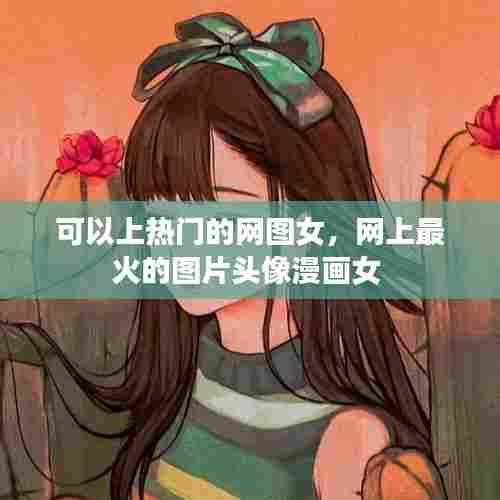可以上热门的网图女，网上最火的图片头像漫画女 