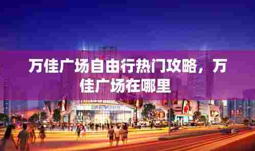 万佳广场自由行热门攻略，万佳广场在哪里 