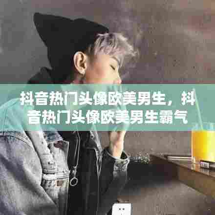 抖音热门头像欧美男生，抖音热门头像欧美男生霸气 