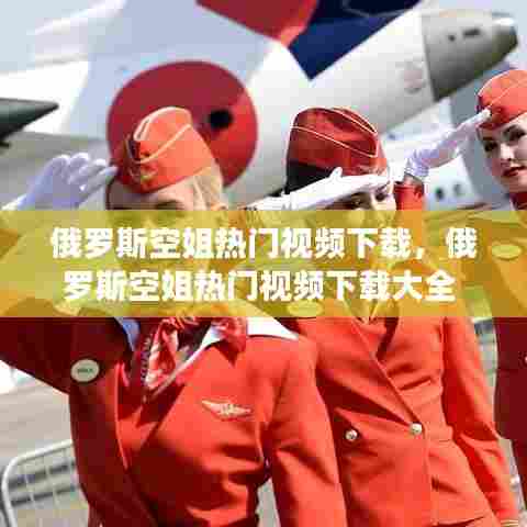 俄罗斯空姐热门视频下载，俄罗斯空姐热门视频下载大全 