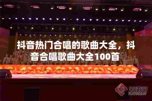 抖音热门合唱的歌曲大全，抖音合唱歌曲大全100首 