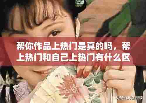 帮你作品上热门是真的吗，帮上热门和自己上热门有什么区别 