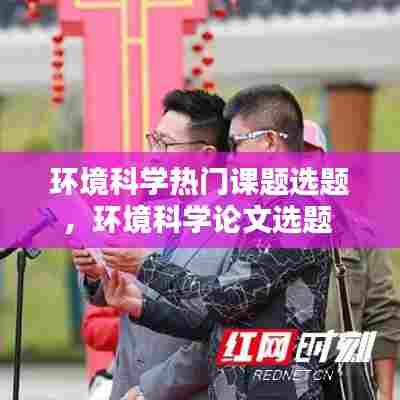 环境科学热门课题选题，环境科学论文选题 