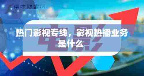 热门影视专线，影视热播业务是什么 