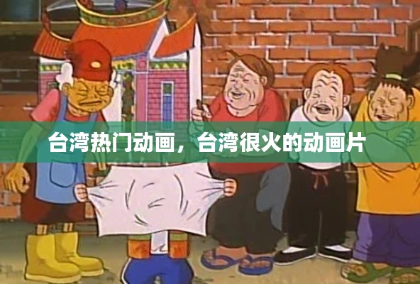 台湾热门动画，台湾很火的动画片 