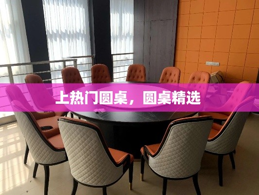 上热门圆桌，圆桌精选 
