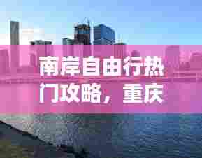 南岸自由行热门攻略，重庆南岸游玩攻略 