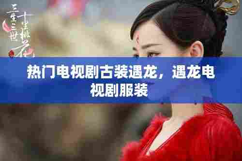 热门电视剧古装遇龙，遇龙电视剧服装 