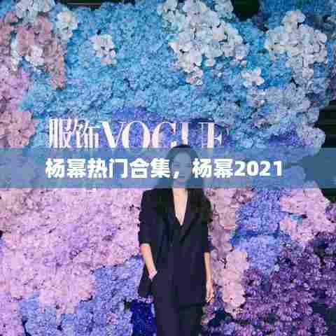 杨幂热门合集，杨幂2021 