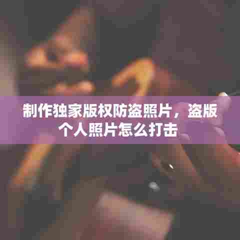 制作独家版权防盗照片，盗版个人照片怎么打击 