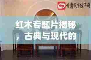 红木专题片揭秘，古典与现代的交融之美，领略红木文化独特魅力