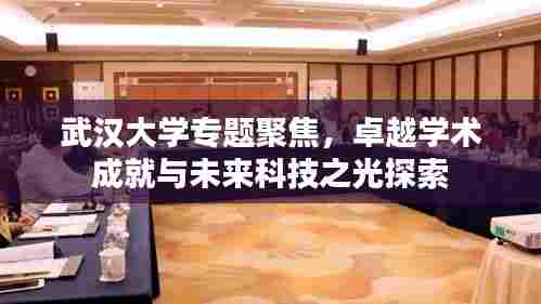 武汉大学专题聚焦，卓越学术成就与未来科技之光探索