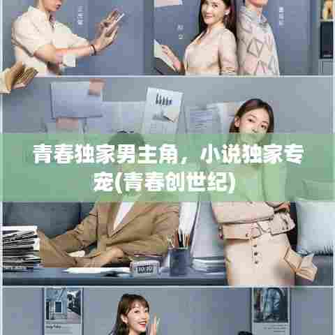 青春独家男主角，小说独家专宠(青春创世纪) 