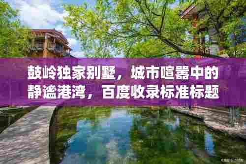 鼓岭独家别墅，城市喧嚣中的静谧港湾，百度收录标准标题。