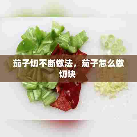 茄子切不断做法，茄子怎么做切块 