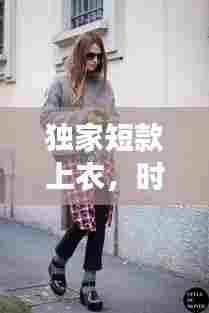独家短款上衣，时尚前沿的女性魅力探索