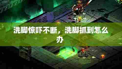 洗脚惊吓不断，洗脚抓到怎么办 