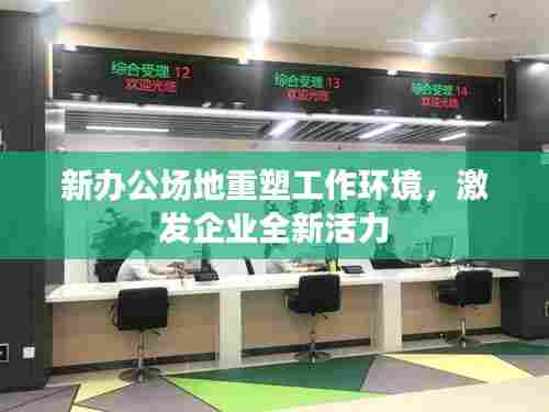 新办公场地重塑工作环境，激发企业全新活力