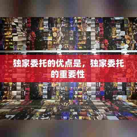 独家委托的优点是，独家委托的重要性 