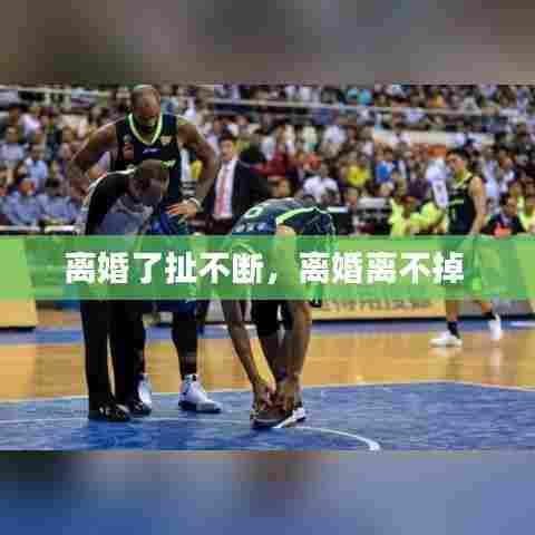 离婚了扯不断，离婚离不掉 