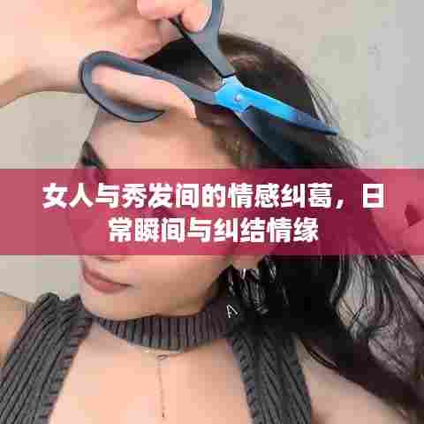 女人与秀发间的情感纠葛，日常瞬间与纠结情缘